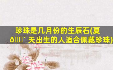 珍珠是几月份的生辰石(夏 🐴 天出生的人适合佩戴珍珠)